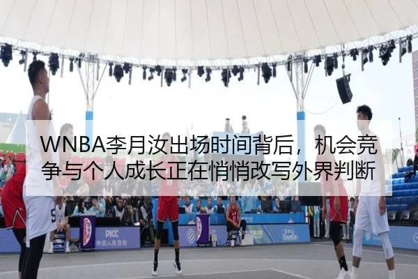 WNBA李月汝出场时间背后，机会竞争与个人成长正在悄悄改写外界判断（kaiyun）