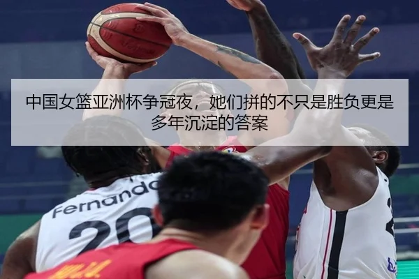 中国女篮亚洲杯争冠夜，她们拼的不只是胜负更是多年沉淀的答案（kaiyun）